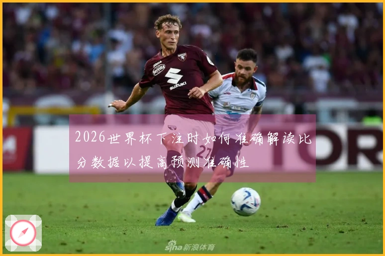 2026世界杯下注时如何准确解读比分数据以提高预测准确性