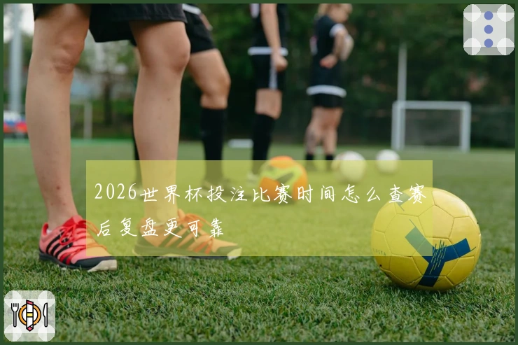 2026世界杯投注比赛时间怎么查赛后复盘更可靠
