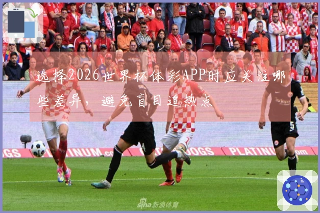 选择2026世界杯体彩APP时应关注哪些差异，避免盲目追热点