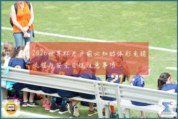 2026世界杯开户前必知的体彩竞猜流程与安全合规注意事项