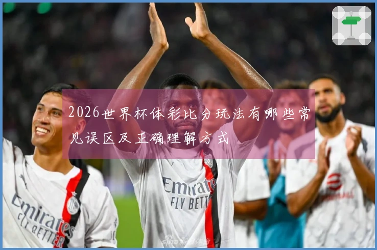 2026世界杯体彩比分玩法有哪些常见误区及正确理解方式