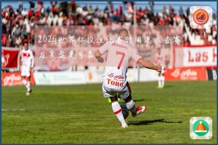 2026世界杯投注比赛时间怎么查赛后复盘更可靠