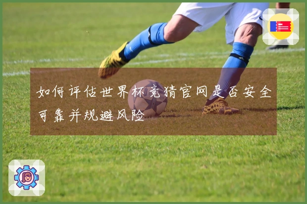 如何评估世界杯竞猜官网是否安全可靠并规避风险