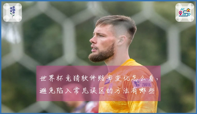 世界杯竞猜软件赔率变化怎么看，避免陷入常见误区的方法有哪些