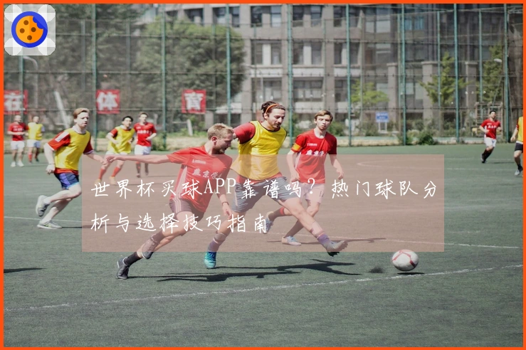 世界杯买球APP靠谱吗？热门球队分析与选择技巧指南