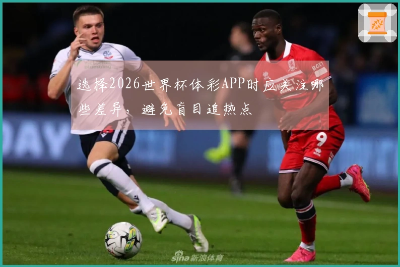 选择2026世界杯体彩APP时应关注哪些差异，避免盲目追热点