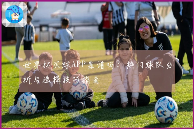 世界杯买球APP靠谱吗？热门球队分析与选择技巧指南