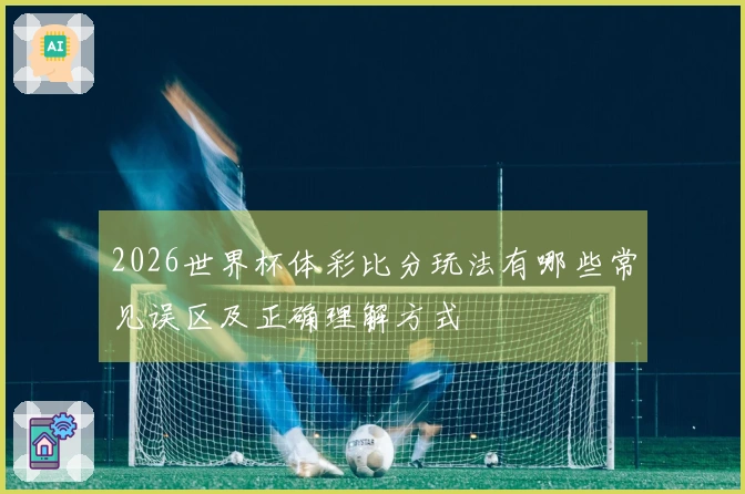 2026世界杯体彩比分玩法有哪些常见误区及正确理解方式